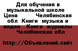 Для обучения в музыкальной школе › Цена ­ 500 - Челябинская обл. Книги, музыка и видео » Книги, журналы   . Челябинская обл.